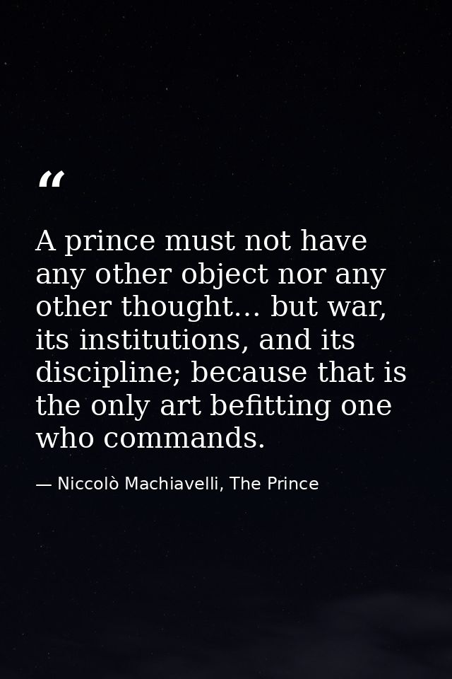 A prince must not have any other object nor any other thought… but war, its institutions, and its discipline; because th — Niccolò Machiavelli, The Prince