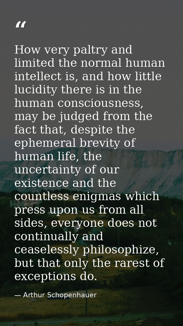How very paltry and limited the normal human intellect is, and how little lucidity there is in the human consciousness,  — Arthur Schopenhauer