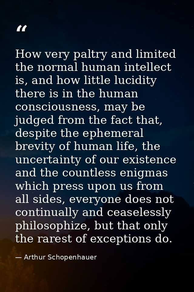 How very paltry and limited the normal human intellect is, and how little lucidity there is in the human consciousness,  — Arthur Schopenhauer