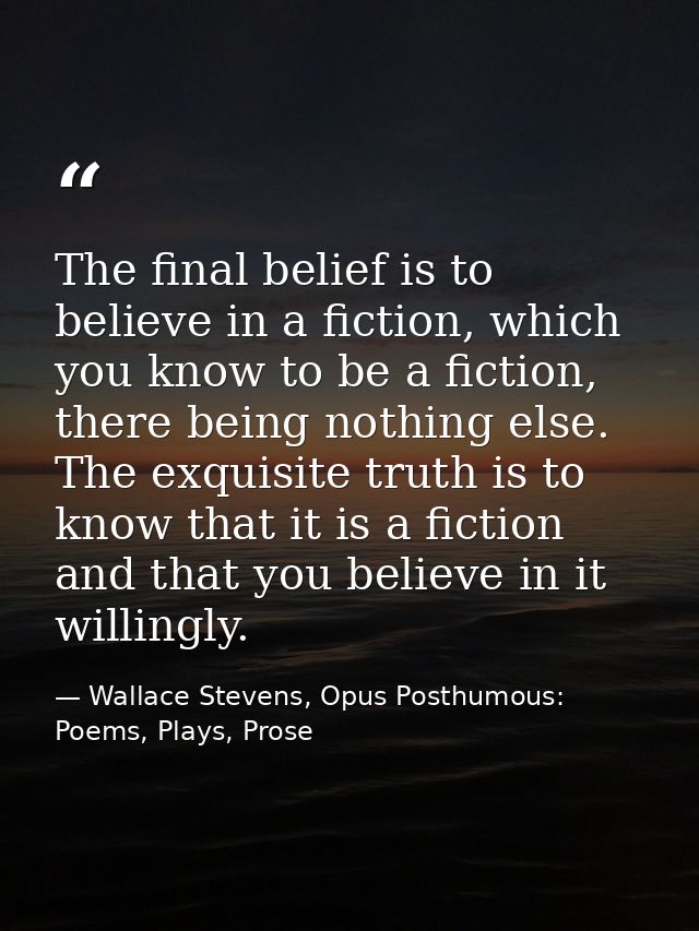 The final belief is to believe in a fiction, which you know to be a fiction, there being nothing else. The exquisite tru — Wallace Stevens, Opus Posthumous: Poems, Plays, Prose
