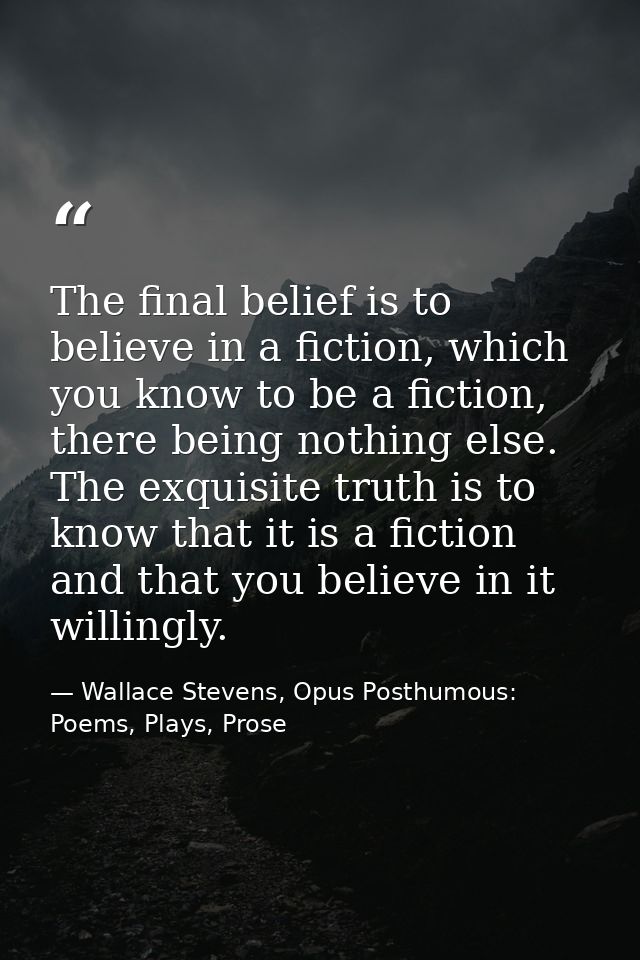 The final belief is to believe in a fiction, which you know to be a fiction, there being nothing else. The exquisite tru — Wallace Stevens, Opus Posthumous: Poems, Plays, Prose