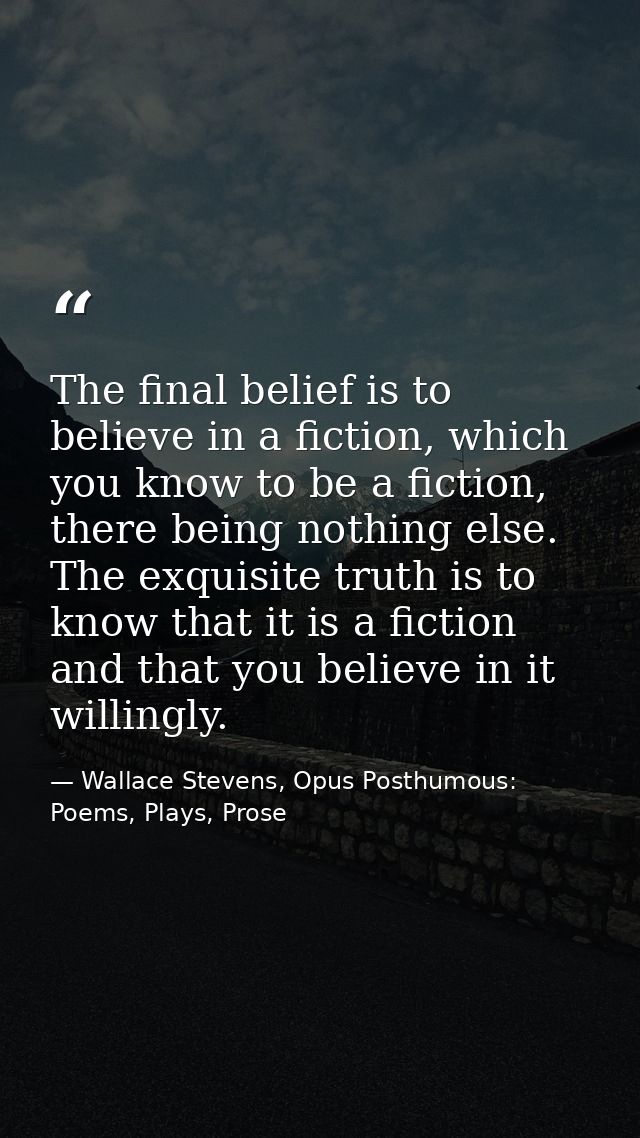 The final belief is to believe in a fiction, which you know to be a fiction, there being nothing else. The exquisite tru — Wallace Stevens, Opus Posthumous: Poems, Plays, Prose