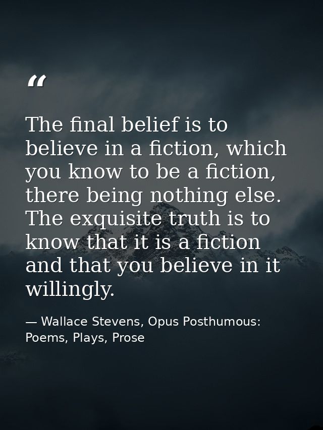 The final belief is to believe in a fiction, which you know to be a fiction, there being nothing else. The exquisite tru — Wallace Stevens, Opus Posthumous: Poems, Plays, Prose