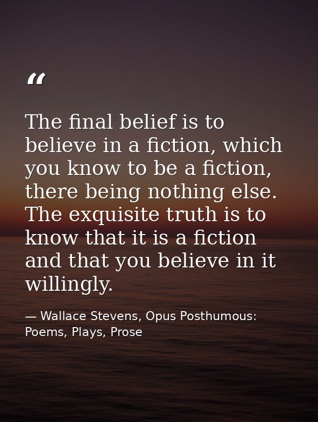 The final belief is to believe in a fiction, which you know to be a fiction, there being nothing else. The exquisite tru — Wallace Stevens, Opus Posthumous: Poems, Plays, Prose