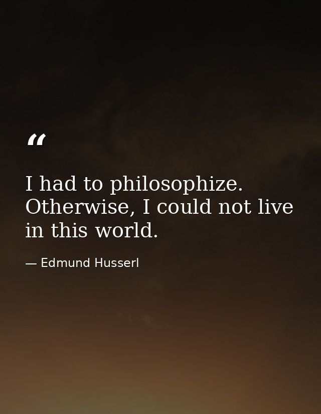 I had to philosophize. Otherwise, I could not live in this world. — Edmund Husserl