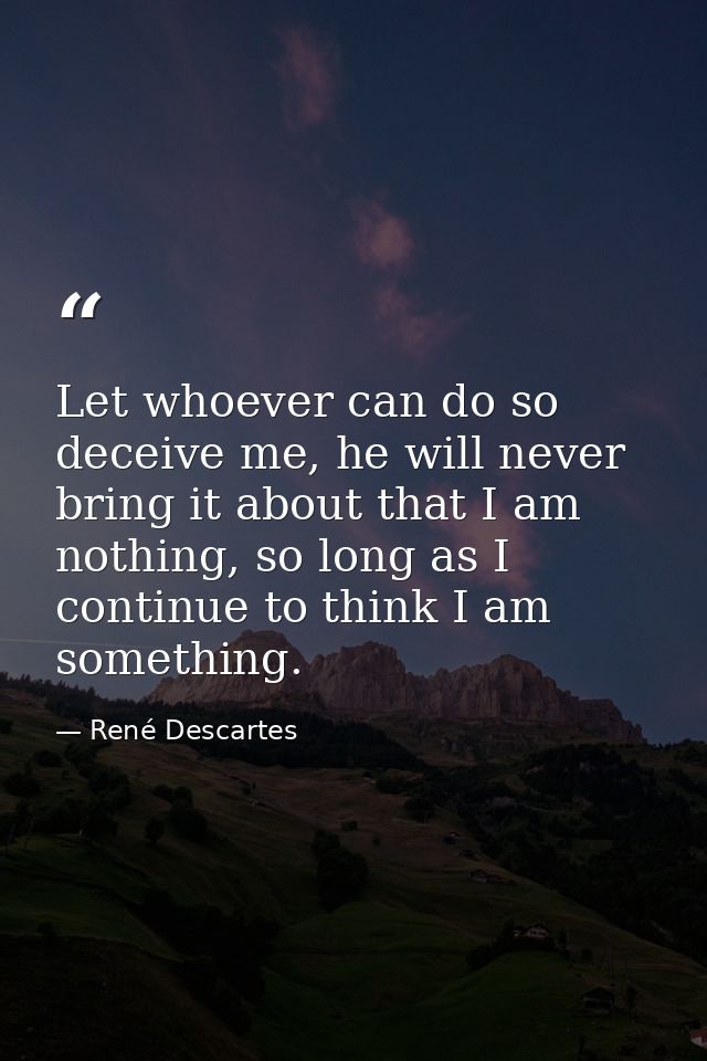 Let whoever can do so deceive me, he will never bring it about that I am nothing, so long as I continue to think I am so — René Descartes