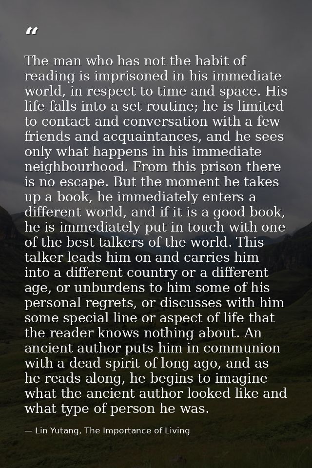 The man who has not the habit of reading is imprisoned in his immediate world, in respect to time and space. His life fa — Lin Yutang, The Importance of Living