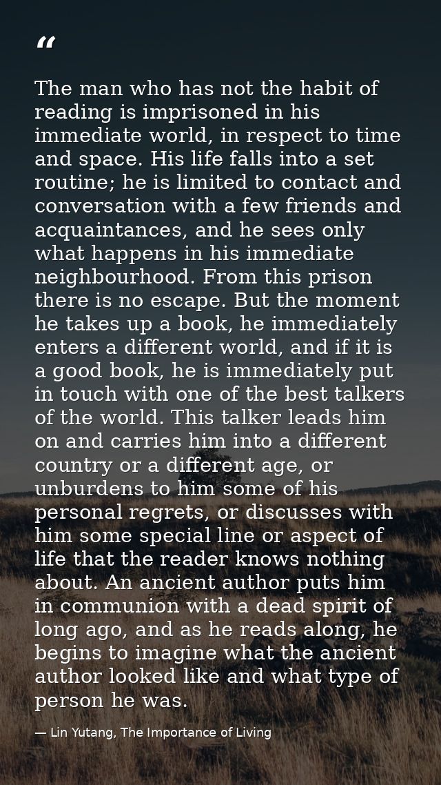 The man who has not the habit of reading is imprisoned in his immediate world, in respect to time and space. His life fa — Lin Yutang, The Importance of Living