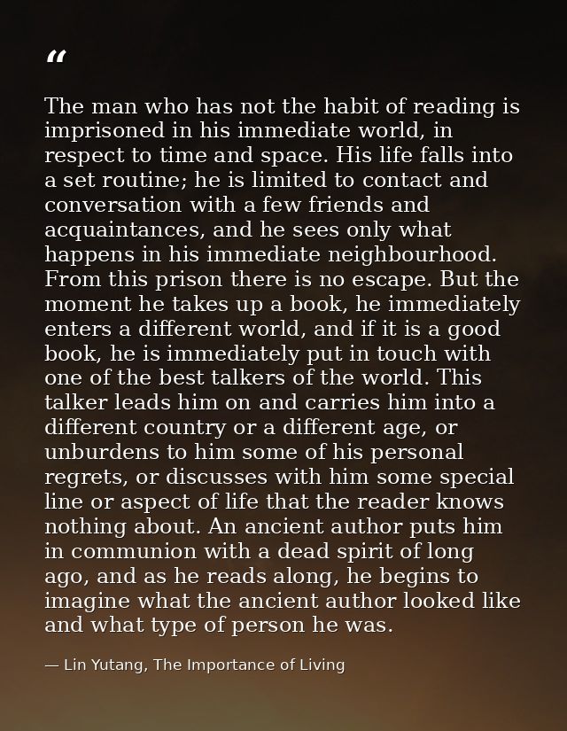 The man who has not the habit of reading is imprisoned in his immediate world, in respect to time and space. His life fa — Lin Yutang, The Importance of Living