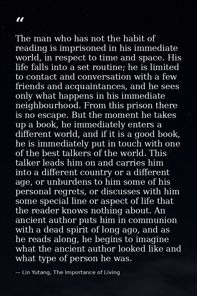 The man who has not the habit of reading is imprisoned in his immediate world, in respect to time and space. His life fa — Lin Yutang, The Importance of Living