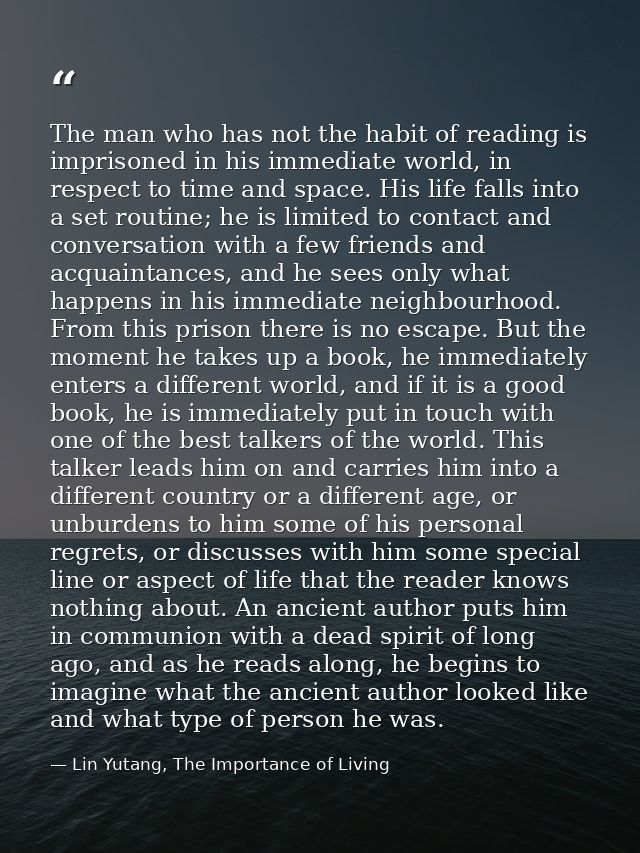The man who has not the habit of reading is imprisoned in his immediate world, in respect to time and space. His life fa — Lin Yutang, The Importance of Living