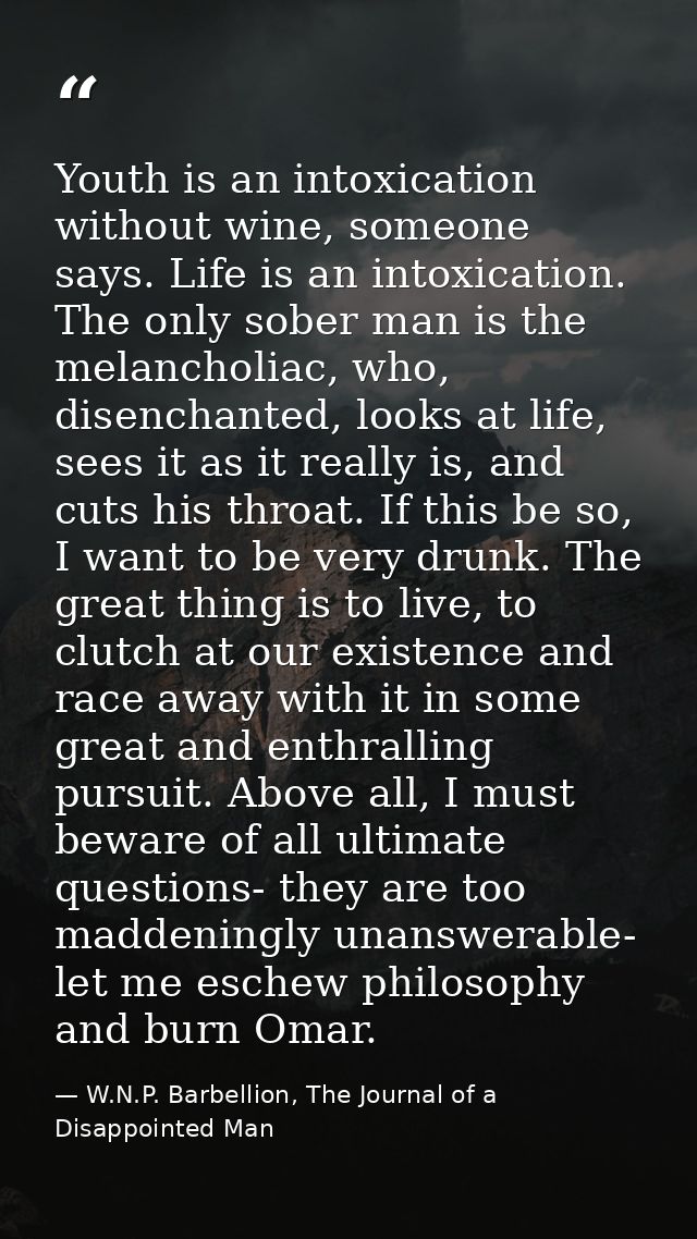 Youth is an intoxication without wine, someone says. Life is an intoxication. The only sober man is the melancholiac, wh — W.N.P. Barbellion, The Journal of a Disappointed Man
