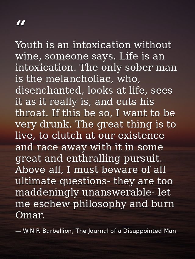 Youth is an intoxication without wine, someone says. Life is an intoxication. The only sober man is the melancholiac, wh — W.N.P. Barbellion, The Journal of a Disappointed Man