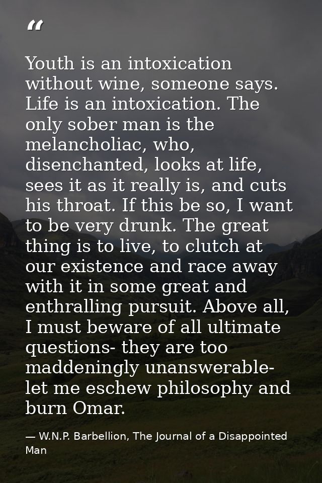 Youth is an intoxication without wine, someone says. Life is an intoxication. The only sober man is the melancholiac, wh — W.N.P. Barbellion, The Journal of a Disappointed Man