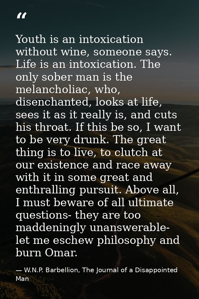 Youth is an intoxication without wine, someone says. Life is an intoxication. The only sober man is the melancholiac, wh — W.N.P. Barbellion, The Journal of a Disappointed Man