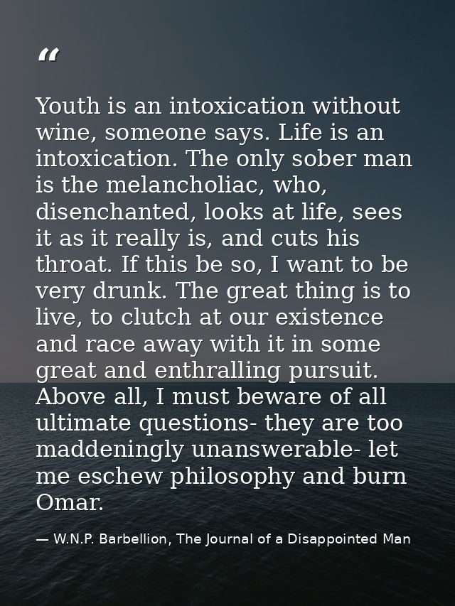 Youth is an intoxication without wine, someone says. Life is an intoxication. The only sober man is the melancholiac, wh — W.N.P. Barbellion, The Journal of a Disappointed Man
