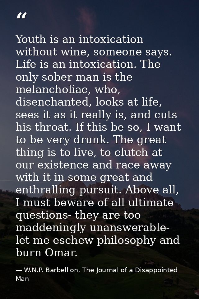 Youth is an intoxication without wine, someone says. Life is an intoxication. The only sober man is the melancholiac, wh — W.N.P. Barbellion, The Journal of a Disappointed Man