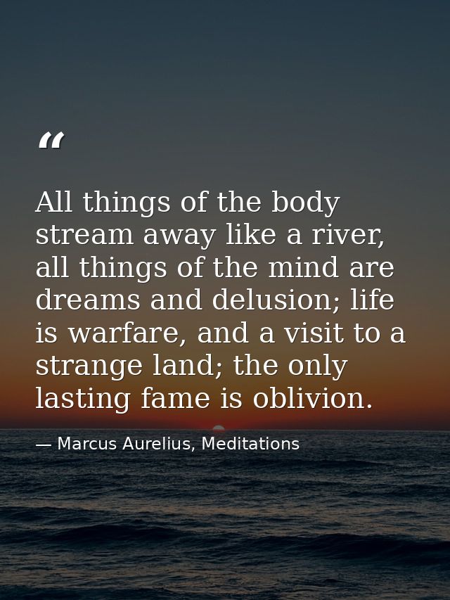 All things of the body stream away like a river, all things of the mind are dreams and delusion; life is warfare, and a  — Marcus Aurelius, Meditations