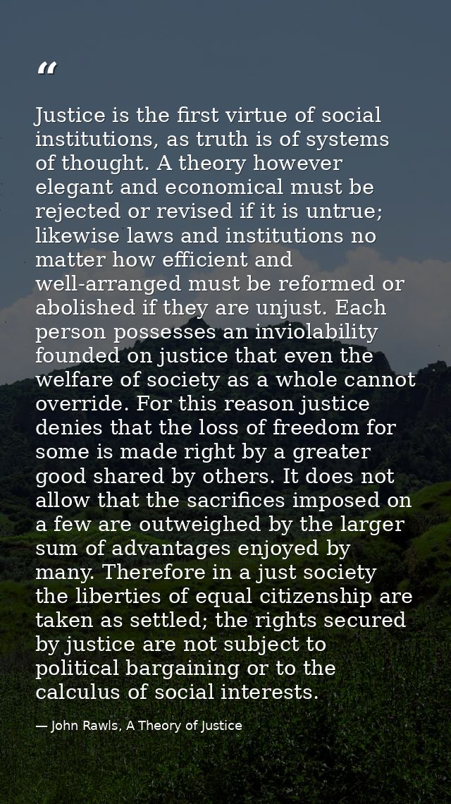 Justice is the first virtue of social institutions, as truth is of systems of thought. A theory however elegant and econ — John Rawls, A Theory of Justice