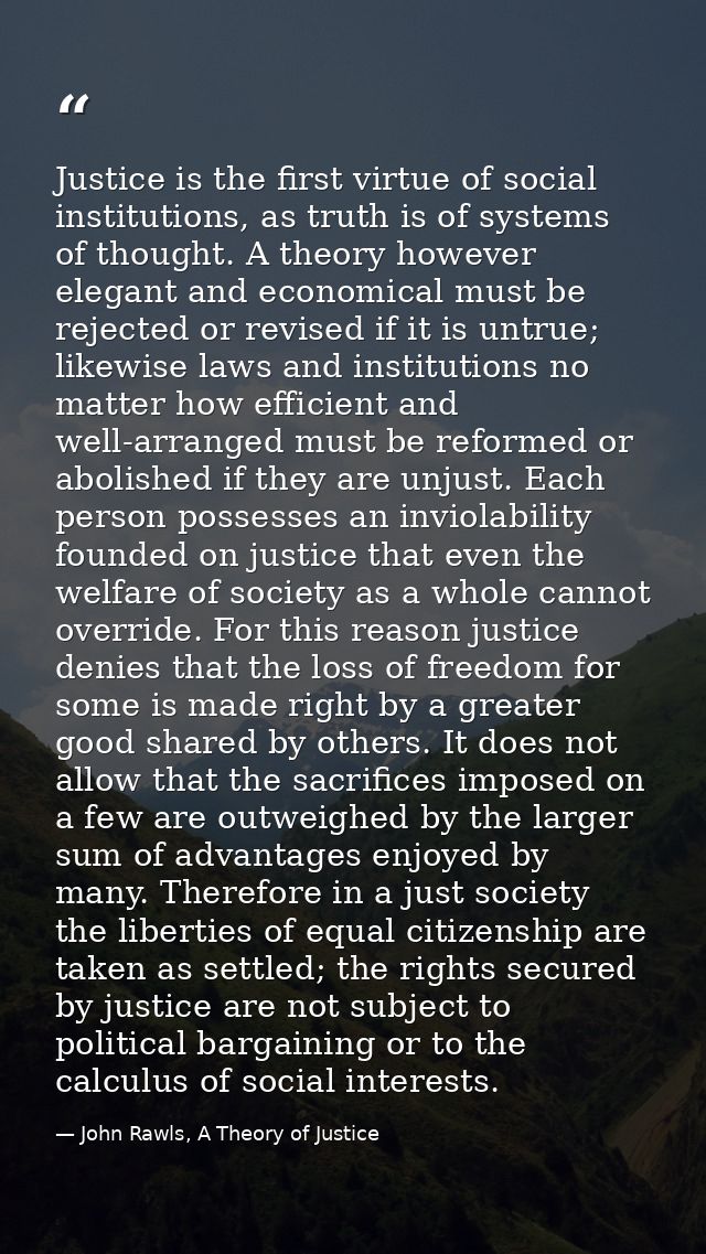 Justice is the first virtue of social institutions, as truth is of systems of thought. A theory however elegant and econ — John Rawls, A Theory of Justice