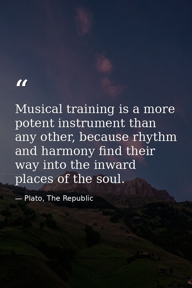 Musical training is a more potent instrument than any other, because rhythm and harmony find their way into the inward p — Plato, The Republic