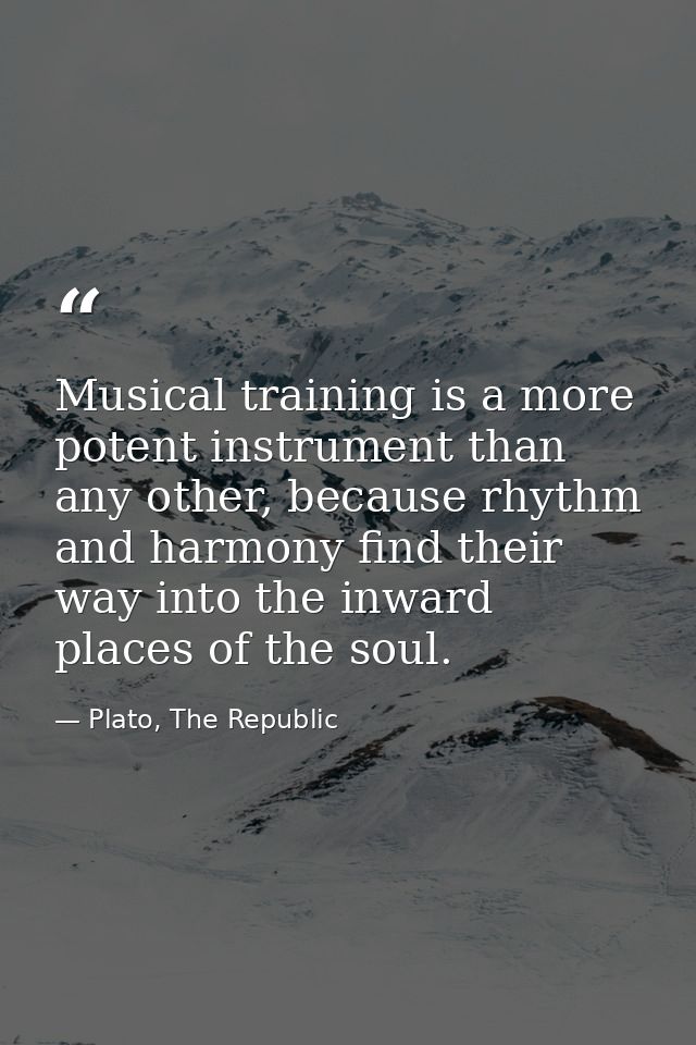 Musical training is a more potent instrument than any other, because rhythm and harmony find their way into the inward p — Plato, The Republic