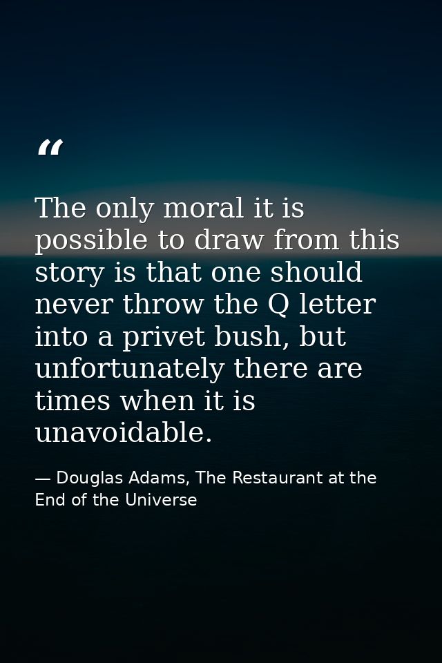The only moral it is possible to draw from this story is that one should never throw the Q letter into a privet bush, bu — Douglas Adams, The Restaurant at the End of the Universe