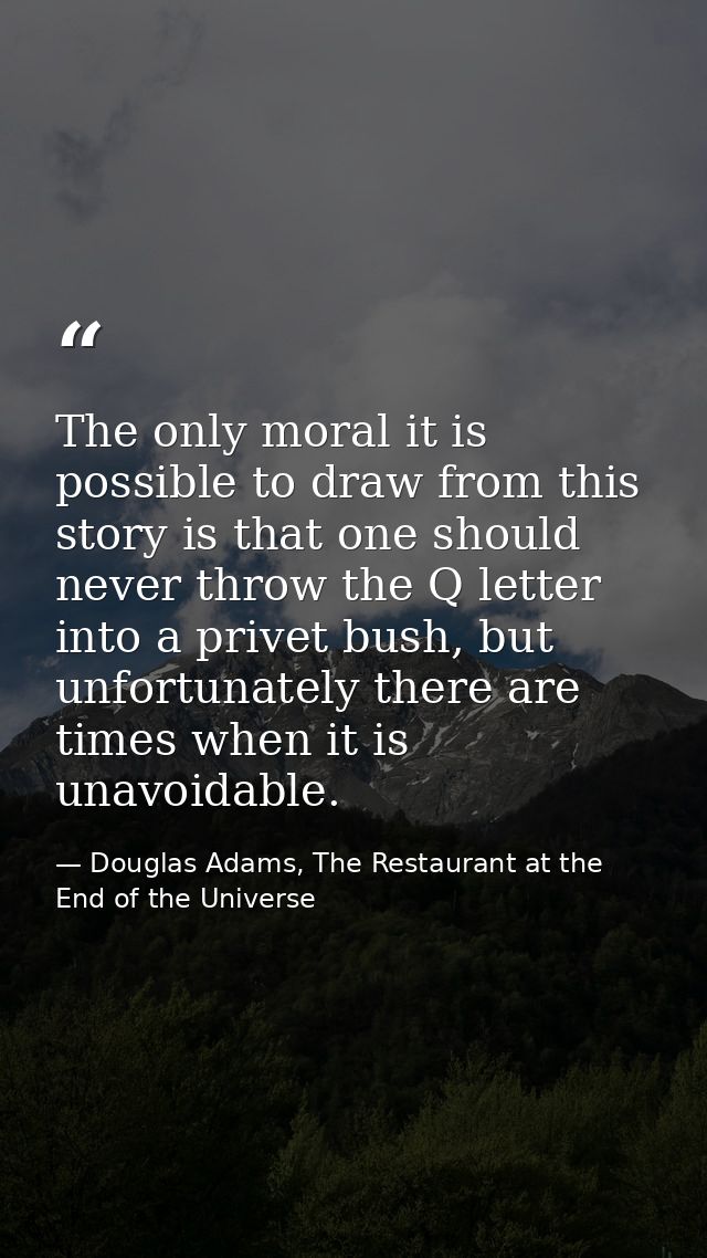 The only moral it is possible to draw from this story is that one should never throw the Q letter into a privet bush, bu — Douglas Adams, The Restaurant at the End of the Universe