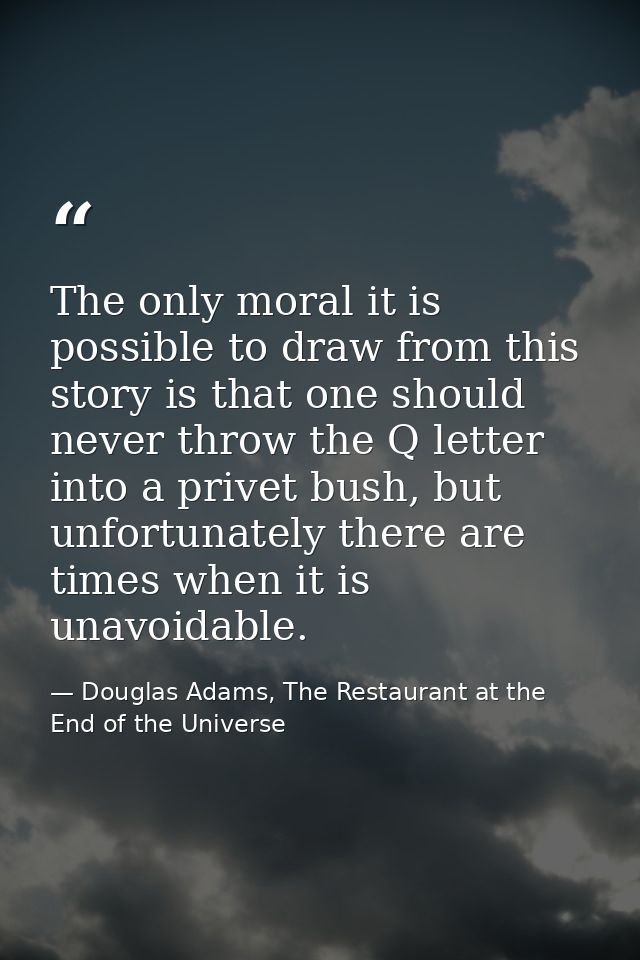 The only moral it is possible to draw from this story is that one should never throw the Q letter into a privet bush, bu — Douglas Adams, The Restaurant at the End of the Universe