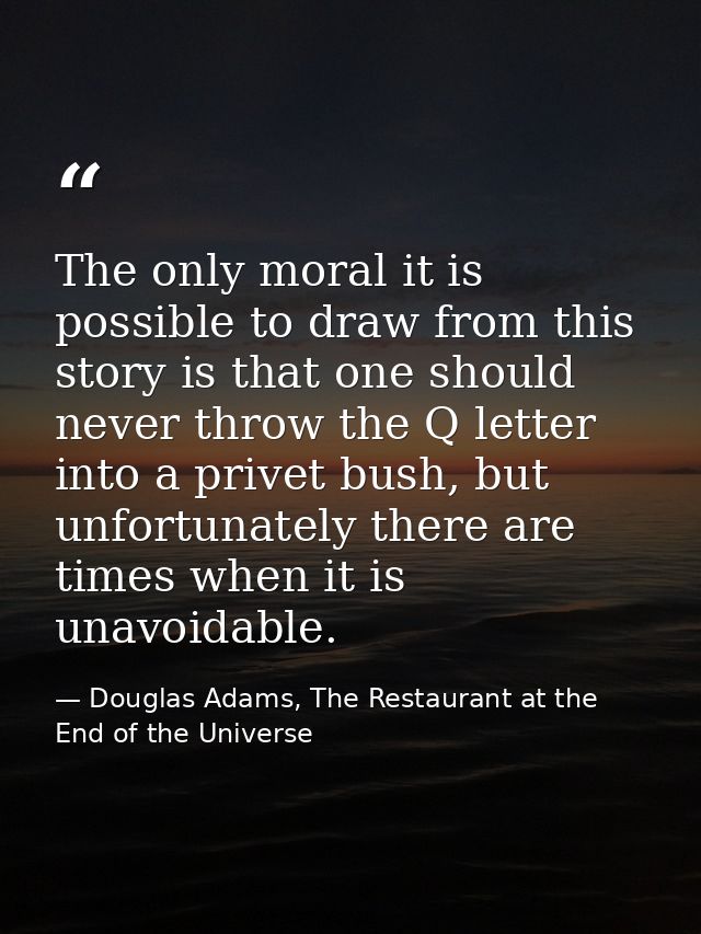 The only moral it is possible to draw from this story is that one should never throw the Q letter into a privet bush, bu — Douglas Adams, The Restaurant at the End of the Universe