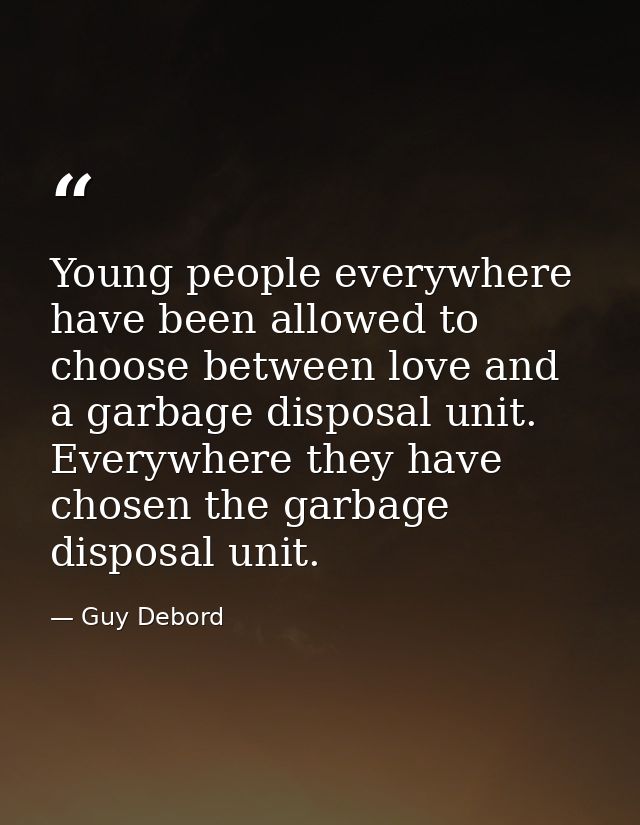 Young people everywhere have been allowed to choose between love and a garbage disposal unit. Everywhere they have chose — Guy Debord