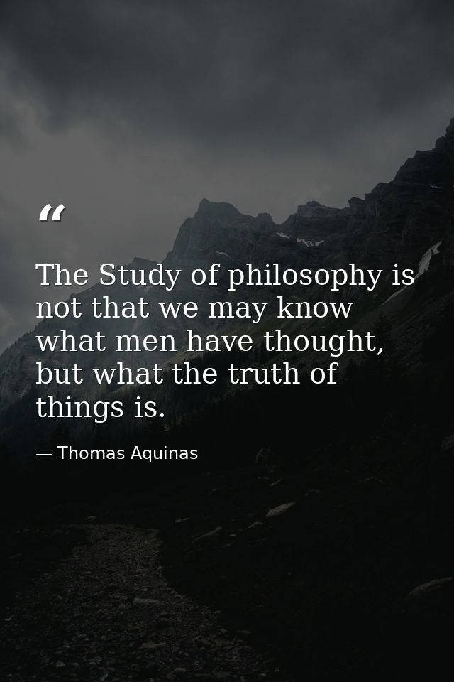The Study of philosophy is not that we may know what men have thought, but what the truth of things is. — Thomas Aquinas