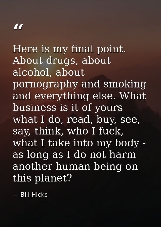 Here is my final point. About drugs, about alcohol, about pornography and smoking and everything else. What business is  — Bill Hicks