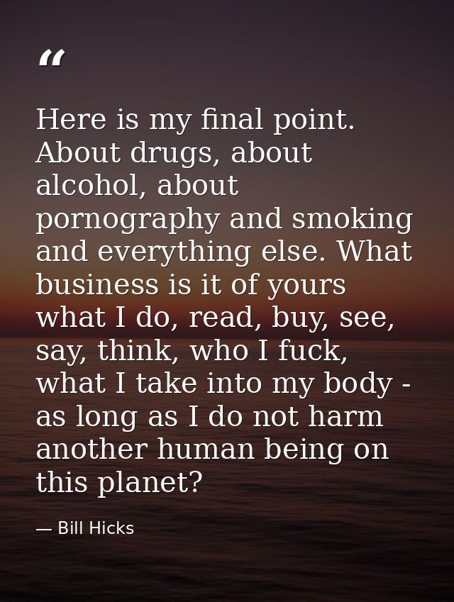 Here is my final point. About drugs, about alcohol, about pornography and smoking and everything else. What business is  — Bill Hicks
