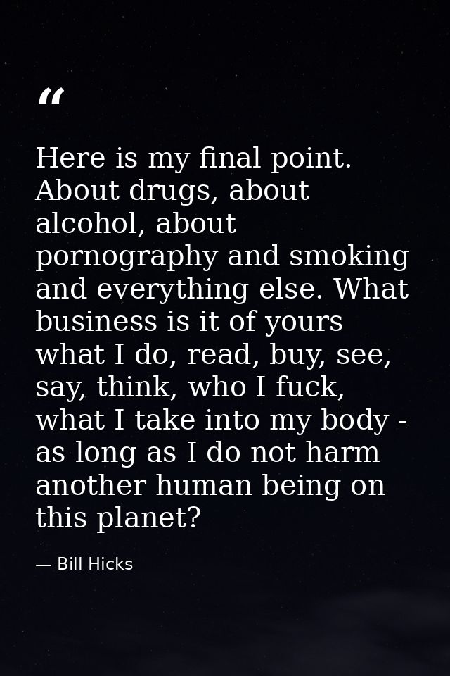 Here is my final point. About drugs, about alcohol, about pornography and smoking and everything else. What business is  — Bill Hicks