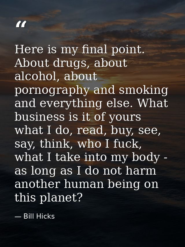 Here is my final point. About drugs, about alcohol, about pornography and smoking and everything else. What business is  — Bill Hicks