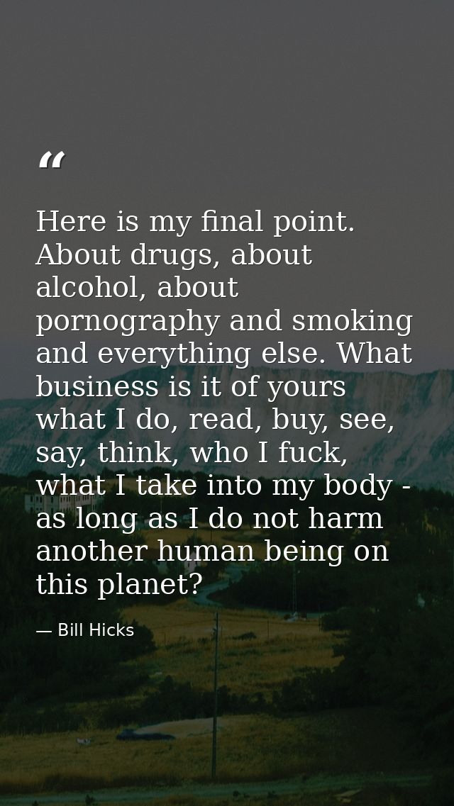 Here is my final point. About drugs, about alcohol, about pornography and smoking and everything else. What business is  — Bill Hicks