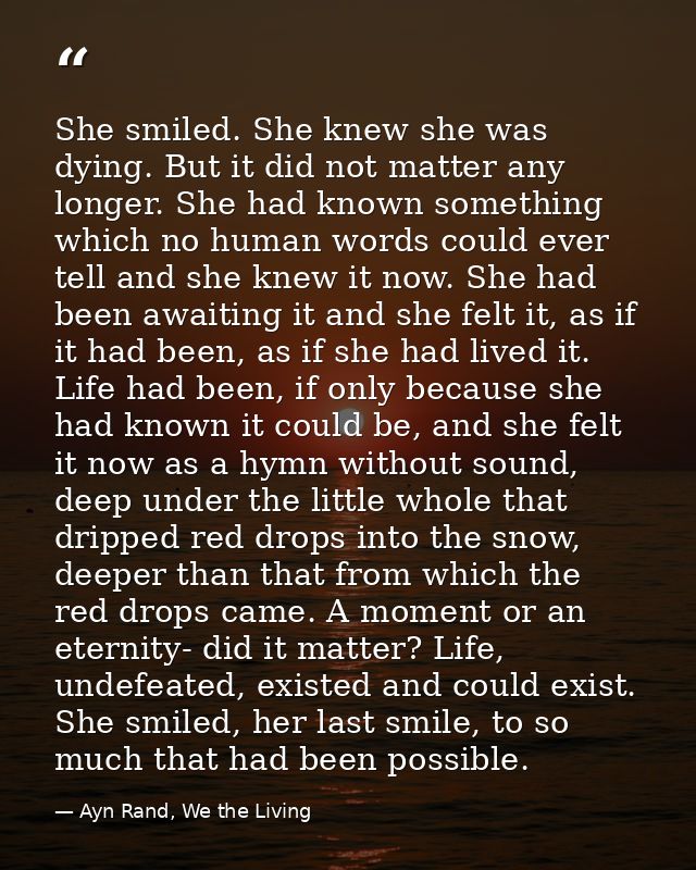 She smiled. She knew she was dying. But it did not matter any longer. She had known something which no human words could — Ayn Rand, We the Living