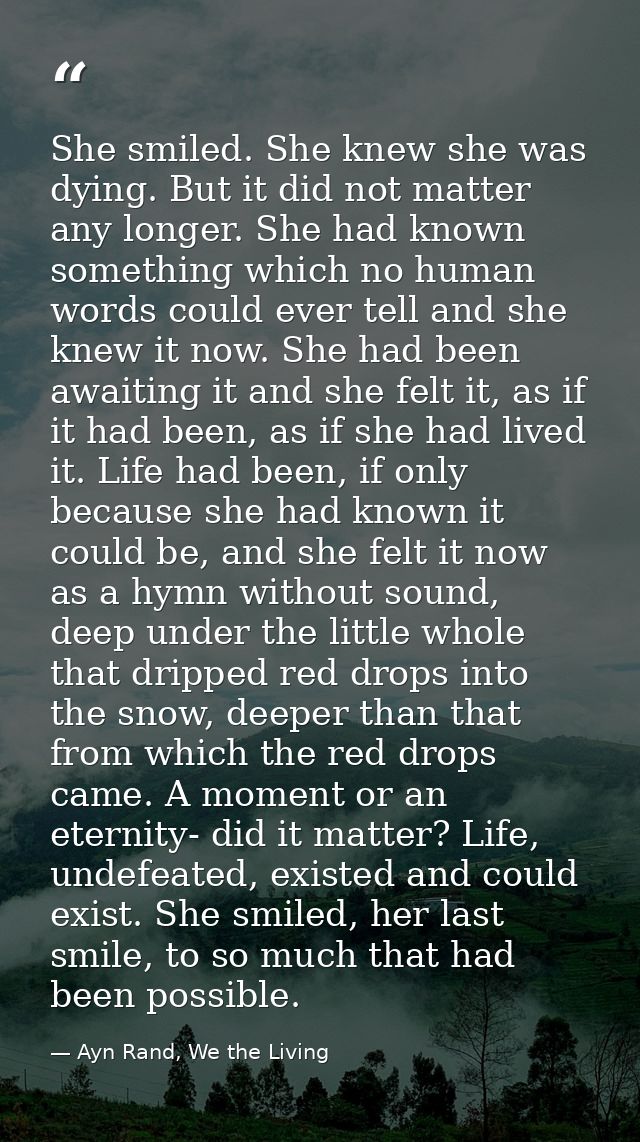 She smiled. She knew she was dying. But it did not matter any longer. She had known something which no human words could — Ayn Rand, We the Living