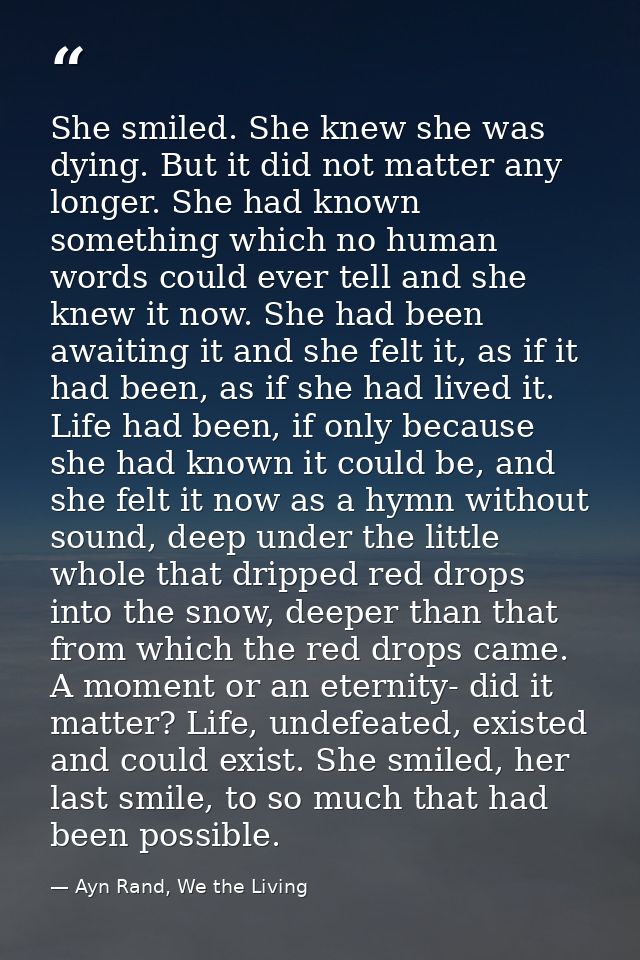 She smiled. She knew she was dying. But it did not matter any longer. She had known something which no human words could — Ayn Rand, We the Living