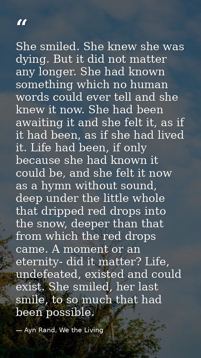 She smiled. She knew she was dying. But it did not matter any longer. She had known something which no human words could — Ayn Rand, We the Living