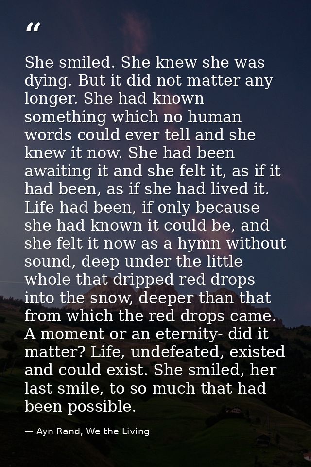She smiled. She knew she was dying. But it did not matter any longer. She had known something which no human words could — Ayn Rand, We the Living