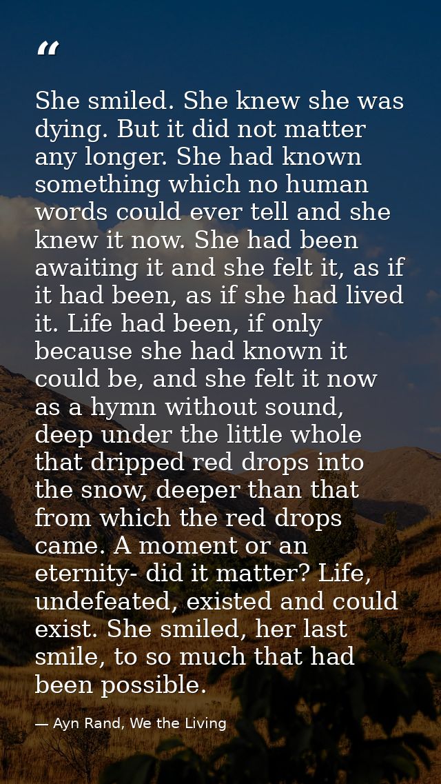 She smiled. She knew she was dying. But it did not matter any longer. She had known something which no human words could — Ayn Rand, We the Living