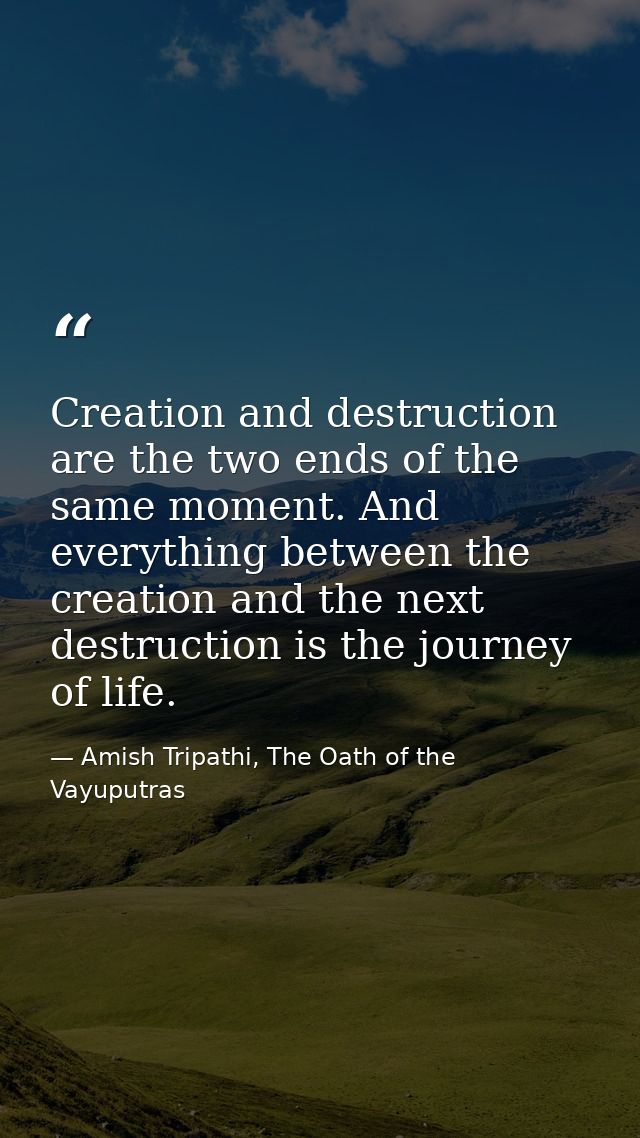 Creation and destruction are the two ends of the same moment. And everything between the creation and the next destructi — Amish Tripathi, The Oath of the Vayuputras