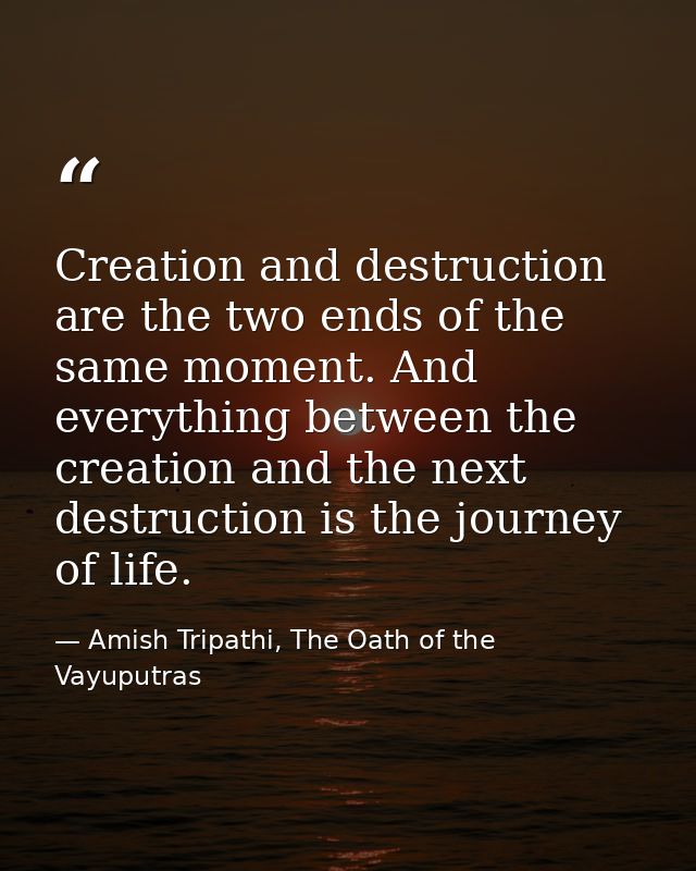 Creation and destruction are the two ends of the same moment. And everything between the creation and the next destructi — Amish Tripathi, The Oath of the Vayuputras