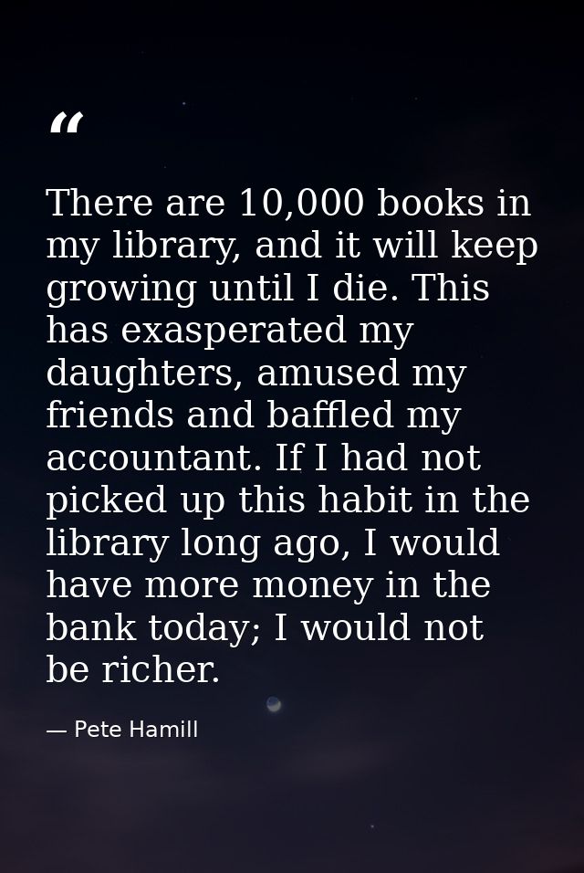 There are 10,000 books in my library, and it will keep growing until I die. This has exasperated my daughters, amused my — Pete Hamill