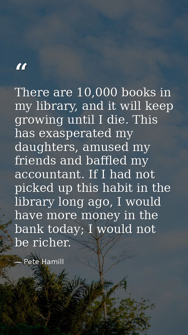 There are 10,000 books in my library, and it will keep growing until I die. This has exasperated my daughters, amused my — Pete Hamill