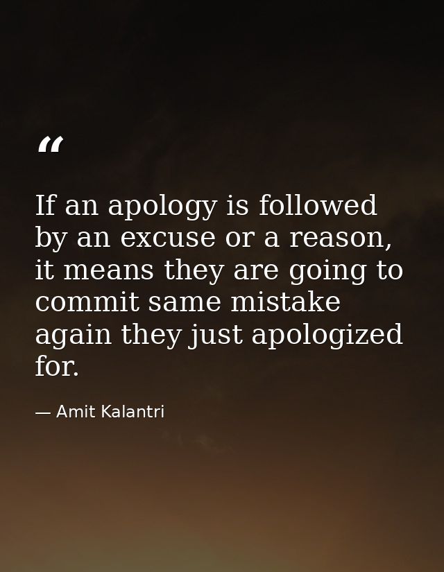 If an apology is followed by an excuse or a reason, it means they are going to commit same mistake again they just apolo — Amit Kalantri
