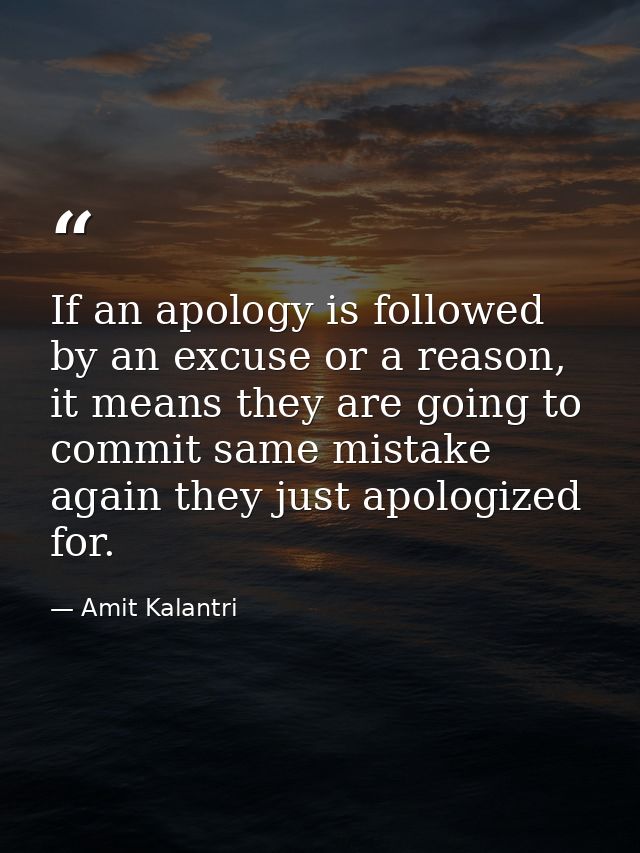 If an apology is followed by an excuse or a reason, it means they are going to commit same mistake again they just apolo — Amit Kalantri