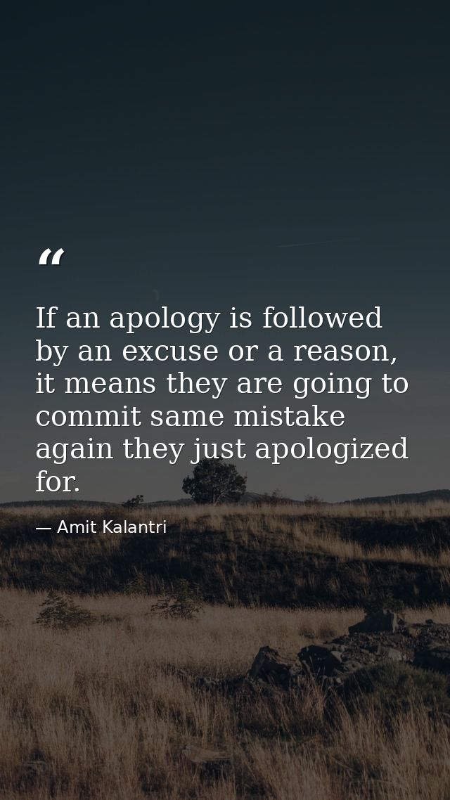 If an apology is followed by an excuse or a reason, it means they are going to commit same mistake again they just apolo — Amit Kalantri